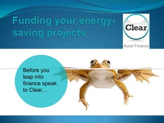 Before you
leap into
finance speak
to Clear…
 