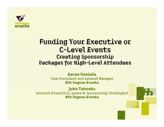 !unding Your Executive or
 ! di    Y    E    ti
      C-Level Events
       Creating S
       C   ti   Sponsorship
                         hi
 Packages for High-Level Attendees

                Karen Daniele
       Vice President and General Manager
               Nth Degree Events
                 John T t k
                 J h Tatusko
Account Executive, Space & Sponsorship Strategist
               Nth Degree Events
 