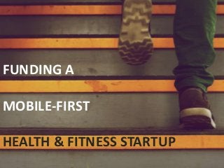 FUNDING A
MOBILE-FIRST
HEALTH & FITNESS STARTUP
 