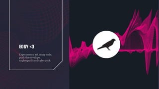 EDGY <3
Experiments, art, crazy code,
push the envelope,
cypherpunk and cyberpunk.
 