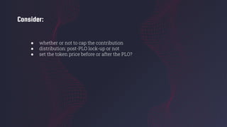 Consider:
● whether or not to cap the contribution
● distribution: post-PLO lock-up or not
● set the token price before or after the PLO?
 