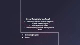 ● Builders program
● Grants
Event Subscription SaaS
- subscribing to events on chain, and getting
IM, SMS, and email digests
- super-high uptime needed
- additional selling point: API to query indexed
events
 