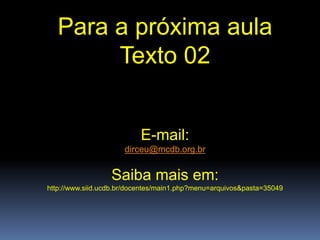 Para a próxima aula
Texto 02
E-mail:
dirceu@mcdb.org.br
Saiba mais em:
http://www.siid.ucdb.br/docentes/main1.php?menu=arquivos&pasta=35049
 