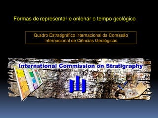 Quadro Estratigráfico Internacional da Comissão
Internacional de Ciências Geológicas
Formas de representar e ordenar o tempo geológico
1. Introdução
 