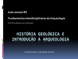 HISTÓRIA GEOLÓGICA E
INTRODUÇÃO A ARQUEOLOGIA
Aula remota 03
Fundamentos interdisciplinares da Arqueologia
Prof. Dirceu Ma...