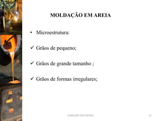 MOLDAÇÃO EM AREIA


• Microestrutura:

 Grãos de pequeno;

 Grãos de grande tamanho ;

 Grãos de formas irregulares;




                FUNDIÇÃO DOS METAIS   12
 