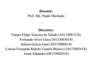 Docente:
              Prof. Me. Paulo Machado


                       Discentes:
    Fausto Filipe Teixeira de Toledo (10133001218)
          Fernando Alves Gaia (10133003818)
           Juliana Garcia Gaia (10133000618)
Leticia Fernanda Rabelo Castelo Branco (10133002418)
             Josué Saldanha (09133002918)
 