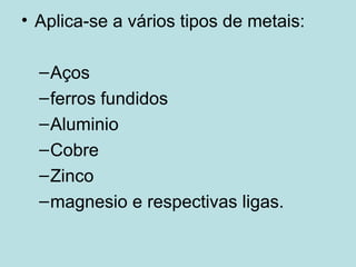 Aplica-se a vários tipos de metais: Aços ferros fundidos Aluminio Cobre Zinco magnesio e respectivas ligas.  