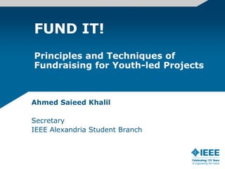 FUND IT!
Principles and Techniques of
Fundraising for Youth-led Projects



Ahmed Saieed Khalil

Secretary
IEEE Alexandria Student Branch
 
