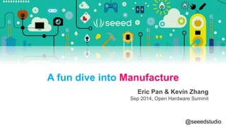 A fun dive into Manufacture 
Eric Pan & Kevin Zhang 
Sep 2014, Open Hardware Summit 
@seeedstudio 
 