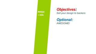 PITCH 
2 min 
Objectives: 
Sell your design to backers 
Optional: 
AWESOME! 
 