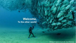 Diving by sport in touch UK, from Pinterest 
Welcome, 
To the other world! 
 