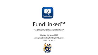 FundLinked™
The Official Fund Placement Platform™
Michael Herlache MBA
Managing Director, Holdings Industries
April 13, 2015
 