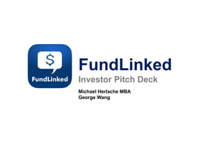 FundLinked
Investor Pitch Deck
Michael Herlache MBA
George Wang
 