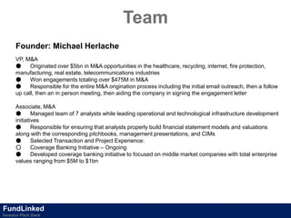 Team
FundLinked
Investor Pitch Deck
Founder: Michael Herlache
VP, M&A
● Originated over $5bn in M&A opportunities in the h...