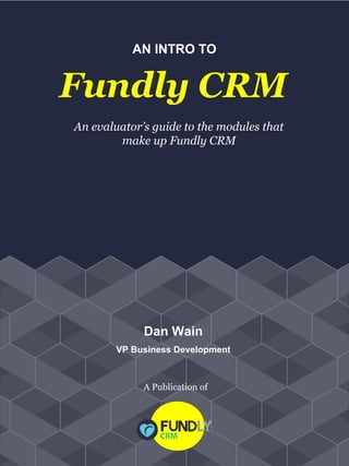 AN INTRO TO
Fundly CRM
An evaluator’s guide to the modules that
make up Fundly CRM
Dan Wain
VP Business Development
A Publication of
 