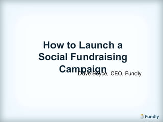 How to Launch a  Social Fundraising Campaign Dave Boyce, CEO, Fundly 