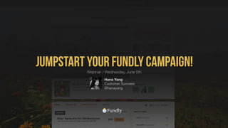 Jumpstart your Fundly Campaign!
Hana Yang
Customer Success
@hanayang
Webinar / Wednesday, June 5th
 