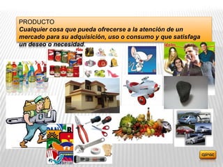 PRODUCTO
Cualquier cosa que pueda ofrecerse a la atención de un
mercado para su adquisición, uso o consumo y que satisfaga
un deseo o necesidad.
 