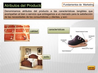 Fundamentos de Marketing
Atributos del Producto
Denominamos atributos del producto a las características tangibles que
acompañan al bien o servicio que entregamos a un mercado para la satisfacción
de las necesidades de los consumidores y clientes, y son:




                                       características
                      calidad




                                  estilo
 