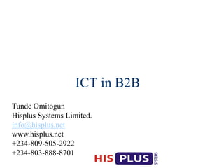ICT in B2B
Tunde Omitogun
Hisplus Systems Limited.
info@hisplus.net
www.hisplus.net
+234-809-505-2922
+234-803-888-8701
 