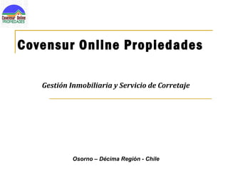 Covensur Online Propiedades

   Gestión Inmobiliaria y Servicio de Corretaje




            Osorno – Décima Región - Chile
 