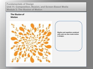 Rhythm and repetition combined
with scale can also create motion
in designs.
The Illusion of
Motion
Fundamentals of Design
Unit 11: Composition, Illusion, and Screen-Based Media
Module 3: The Illusion of Motion
 