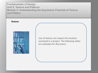 Use of texture can impact the emotion
conveyed in a project. The following slides
are examples for discussion.
Texture
Fundamentals of Design
Unit 5: Texture and Patterns
Module 3: Understanding the Expressive Potential of Texture
and Pattern
 