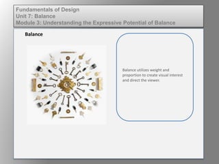 Balance utilizes weight and
proportion to create visual interest
and direct the viewer.
Balance
Fundamentals of Design
Unit 7: Balance
Module 3: Understanding the Expressive Potential of Balance
 