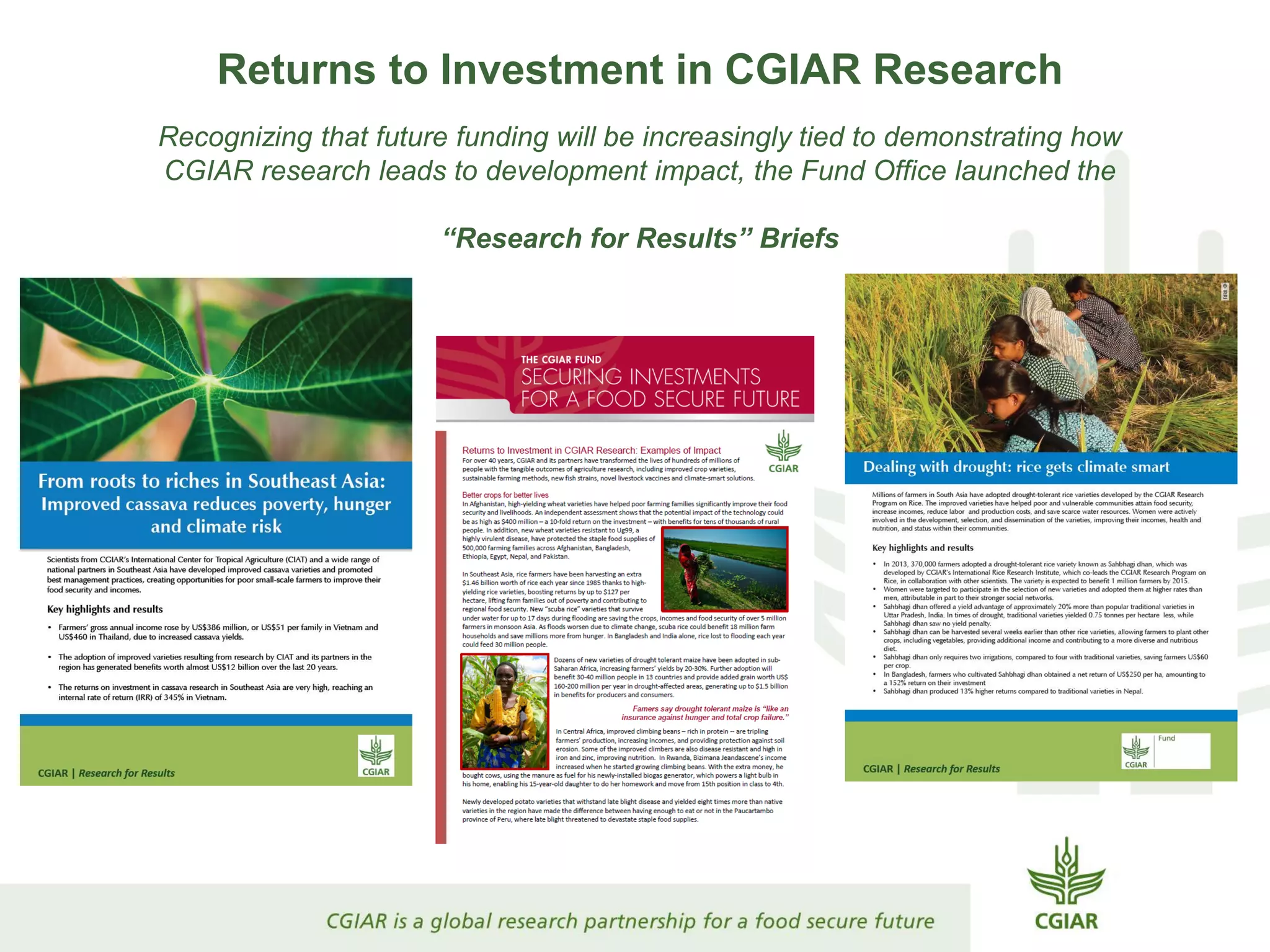 Returns to Investment in CGIAR Research
Recognizing that future funding will be increasingly tied to demonstrating how
CGIAR research leads to development impact, the Fund Office launched the
“Research for Results” Briefs
 