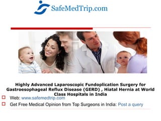 Highly Advanced Laparoscopic Fundoplication Surgery for
Gastroesophageal Reflux Disease (GERD) , Hiatal Hernia at World
Class Hospitals in India
 Web: www.safemedtrip.com
 Get Free Medical Opinion from Top Surgeons in India: Post a query
SafeMedTrip.com
 