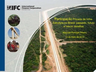 Participação  Privada de Infra-Estrutura no Brasil: passado, futuro e novos desafios Mauricio Portugal Ribeiro 13 de maio de 2010 