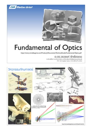 Fundamental Opt
ics

ics

1

Gaussian Beam Op
tics
Optical Specificatio
ns

Fundamental of Optics
Introduction

1.2

Paraxial Formulas

1.3

Imaging Propertie
https://www.cvimellesgriot.com/Products/Documents/TechnicalGuide/Fundamental-Optics.pdf
s of Lens Systems
1.6

Lens Combinatio
n Formulas
Performance Fact
-.&$/,.0/1ors&23$/45.6.17#'
/)1'

!."#.$#$#%&' #()*#+!%*",

Lens Shape

Lens Combinatio
ns

1.17
1.18

Lens Selection

1.20

Spot Size

1.23

Aberration Balanc
ing

Material Propertie
s

!"#!$%%&'(#)#*+,%-

Diffraction Effect
s

1.8

89.$/45.:(5*4&;<;:5=>#3?!8*):@.A<BC#=
1. 2/2554
PHY 340 Applied Optics -.&).#6D)E.4=F 11

1.26

Definition of Term
s
Paraxial Lens Form
ulas
Principal-Point Lo
cations

1.27
1.29
1.32
1.36

Polarization

1.37

Waveplates

1.41

Etalons

1.46

Ultrafast Theory

1.49
1.52

Optical Coatings

Prisms

1.1

http://www.eyedesignbook.com/ch5/eyech5-ab.html

 