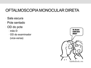 OFTALMOSCOPIAMONOCULAR DIRETA
• Sala escura
• Pcte sentado
• OD do pcte
• mão D
• OD do examinador
(vice-versa)
 