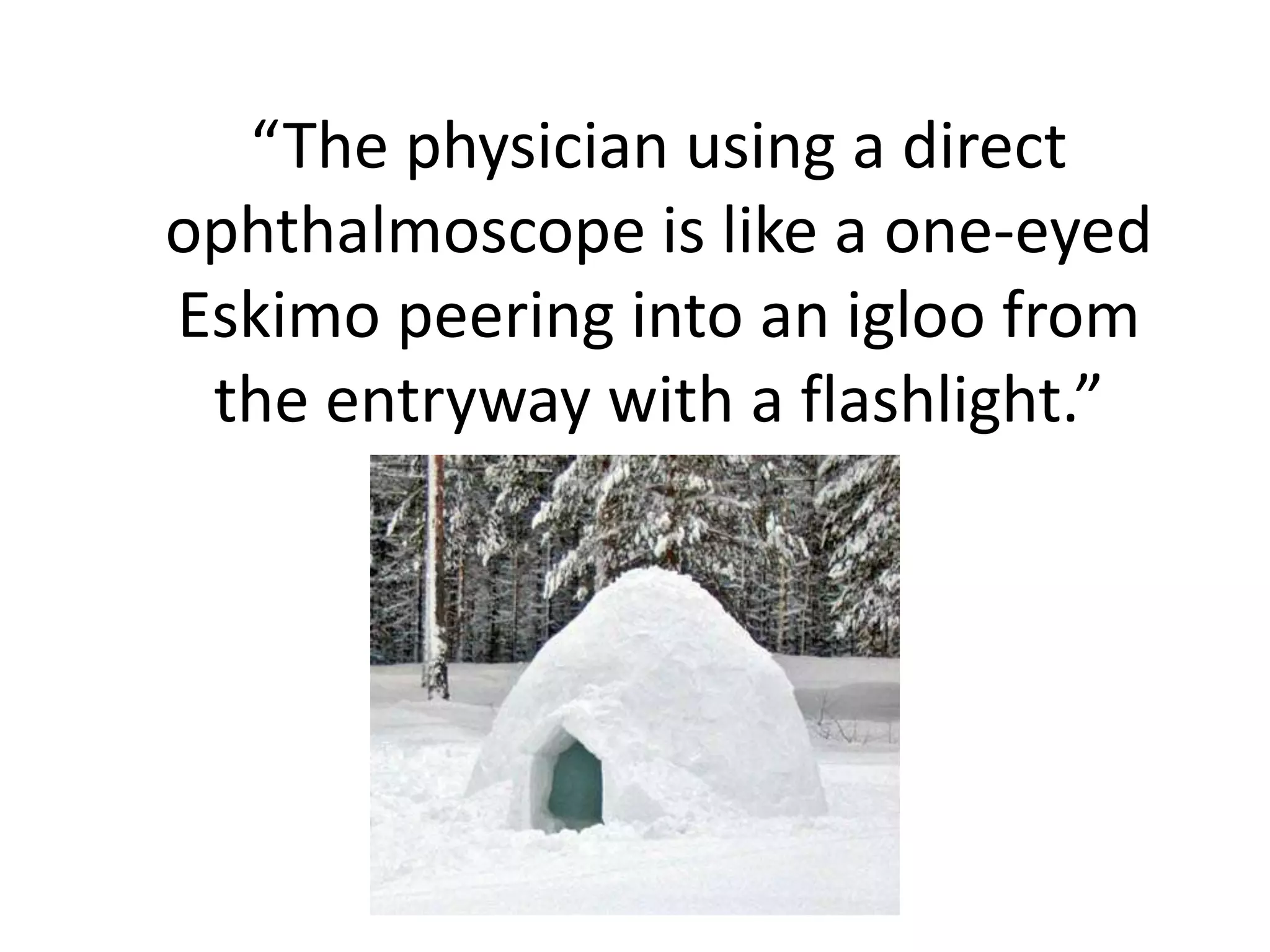 “The physician using a direct
ophthalmoscope is like a one-eyed
Eskimo peering into an igloo from
the entryway with a flashlight.”

 