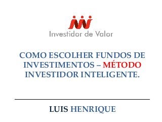COMO ESCOLHER FUNDOS DE 
INVESTIMENTOS – MÉTODO 
INVESTIDOR INTELIGENTE. 
LUIS HENRIQUE 
 