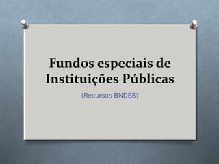 Fundos especiais de
Instituições Públicas
     (Recursos BNDES)
 