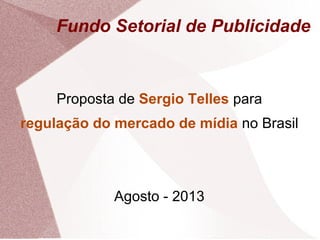 Fundo Setorial de Publicidade
Proposta de Sergio Telles para
regulação do mercado de mídia no Brasil
Agosto - 2013
 