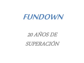 FUNDOWN
20 AÑOS DE
SUPERACIÓN
 