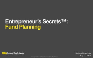 1
Entrepreneur’s Secrets™:
Fund Planning
Hicham Zinalabdin
Aug 27, 2013
Copyright © 2013 All Rights Reserved “Make The Maker”
 