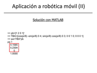 Aplicación a robótica móvil (II)Solución con MATLAB>> pb=[1 2 0 1]‘>> TBA=[cos(pi/8) -sin(pi/8) 0 4; sin(pi/8) cos(pi/8) 0 3; 0 0 1 0; 0 0 0 1]>> pa=TBA*pbpa=    4.1585    5.2304         0    1.0000
