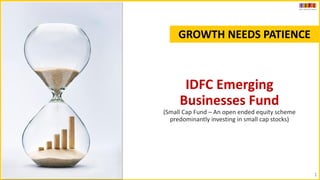 1
IDFC Emerging
Businesses Fund
(Small Cap Fund – An open ended equity scheme
predominantly investing in small cap stocks)
GROWTH NEEDS PATIENCE
 