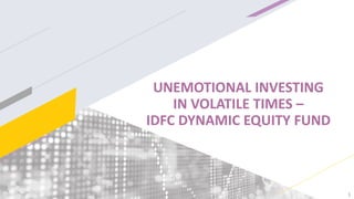 1
UNEMOTIONAL INVESTING
IN VOLATILE TIMES –
IDFC DYNAMIC EQUITY FUND
 