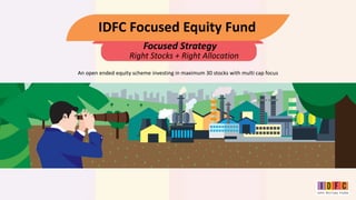 IDFC Focused Equity Fund
An open ended equity scheme investing in maximum 30 stocks with multi cap focus
Right Stocks + Right Allocation
Focused Strategy
 