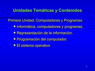 Unidades Temáticas y Contenidos Primera Unidad: Computadores y Programas. Informática, computadores y programas. Representación de la información. Programación del computador. El sistema operativo 