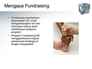 Mengapa Fundraising Fundraising memberikan kesempatan DD untuk mengembangkan diri dan mencapai visinya serta membangun program-program. Program Fundraising DD menggambarkan tingkat penerimaan lembaga di tengah masyarakat. 