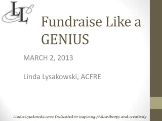 Fundraise Like a
              GENIUS
     MARCH 2, 2013

     Linda Lysakowski, ACFRE



Linda Lysakowski.com: Dedicated to inspiring philanthropy and creativity
 