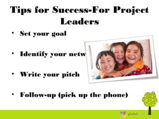 Tips for Success-For Project
Leaders
•  Set your goal
•  Identify your network
•  Write your pitch
•  Follow-up (pick up the phone)
 