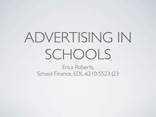 ADVERTISING IN
  SCHOOLS
            Erica Roberts,
 School Finance, EDL-6210-5523-J23
 