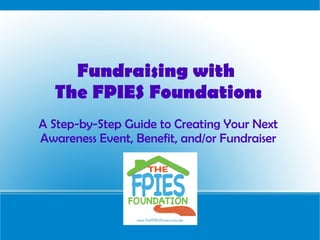 Fundraising with
The FPIES Foundation:
A Step-by-Step Guide to Creating Your Next
Awareness Event, Benefit, and/or Fundraiser
 